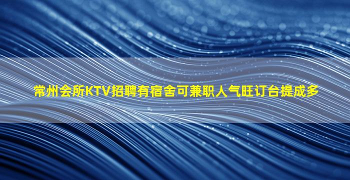 常州会所KTV招聘有宿舍可兼职人气旺订台提成多